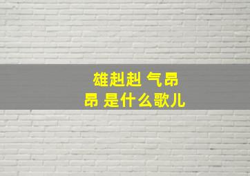 雄赳赳 气昂昂 是什么歌儿